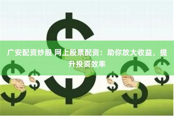 广安配资炒股 网上股票配资：助你放大收益，提升投资效率