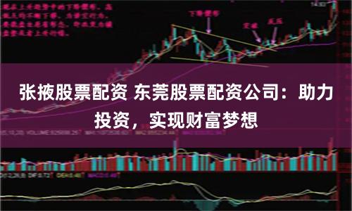 张掖股票配资 东莞股票配资公司：助力投资，实现财富梦想