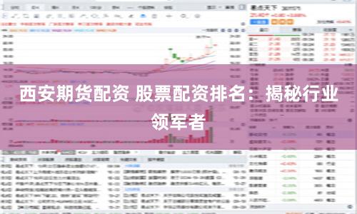 西安期货配资 股票配资排名：揭秘行业领军者