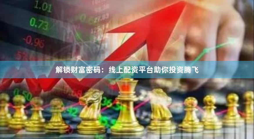 解锁财富密码：线上配资平台助你投资腾飞