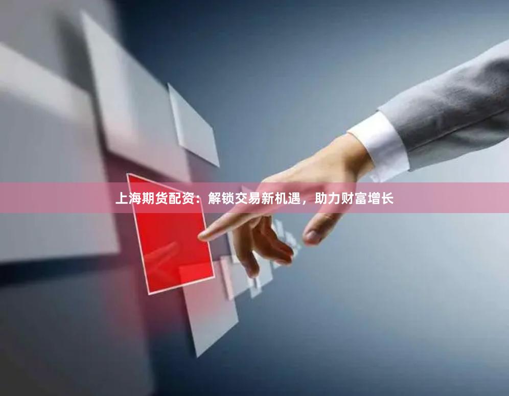 上海期货配资：解锁交易新机遇，助力财富增长