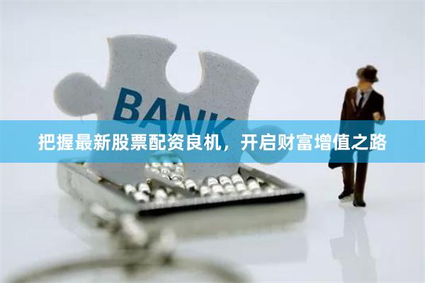 把握最新股票配资良机，开启财富增值之路