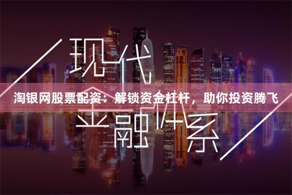 淘银网股票配资：解锁资金杠杆，助你投资腾飞