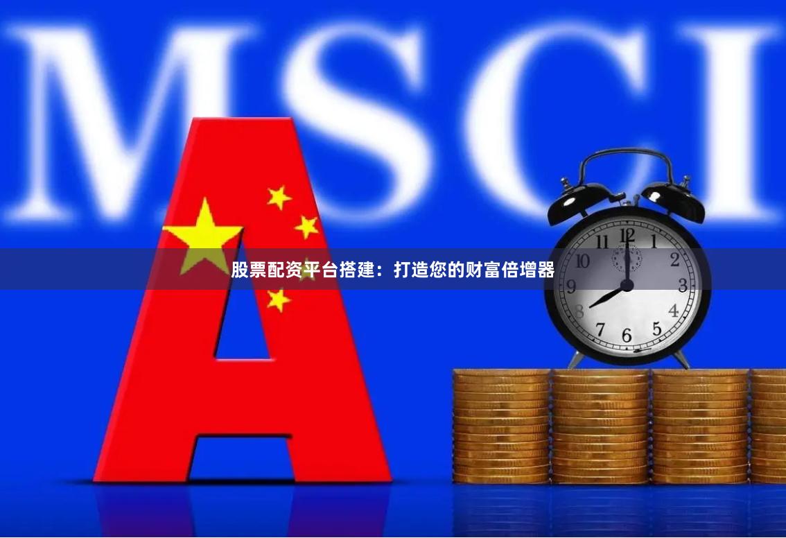 股票配资平台搭建：打造您的财富倍增器