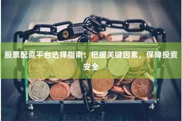 股票配资平台选择指南：把握关键因素，保障投资安全