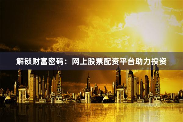 解锁财富密码：网上股票配资平台助力投资