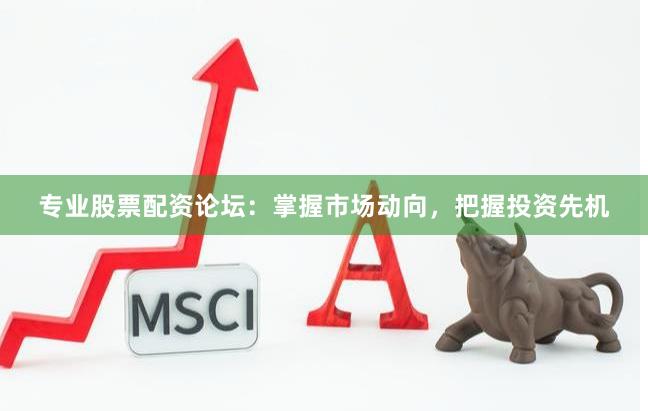 专业股票配资论坛：掌握市场动向，把握投资先机