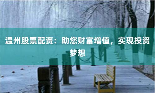 温州股票配资：助您财富增值，实现投资梦想