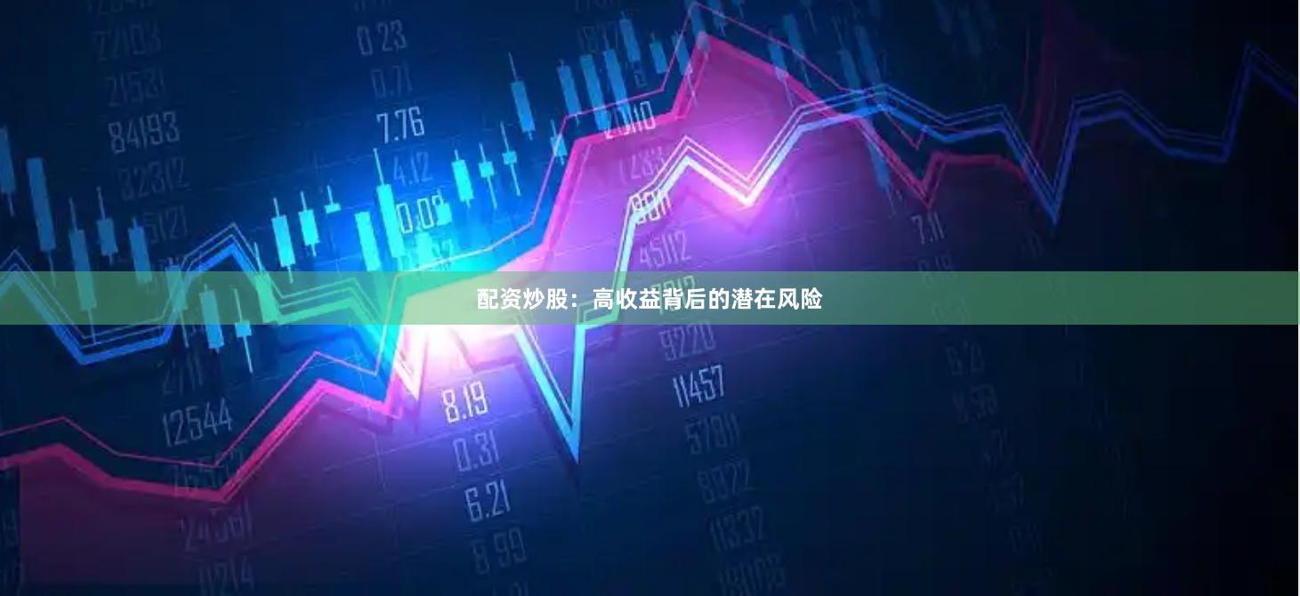 配资炒股：高收益背后的潜在风险