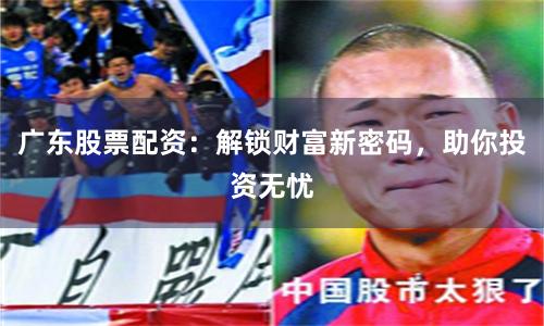 广东股票配资：解锁财富新密码，助你投资无忧