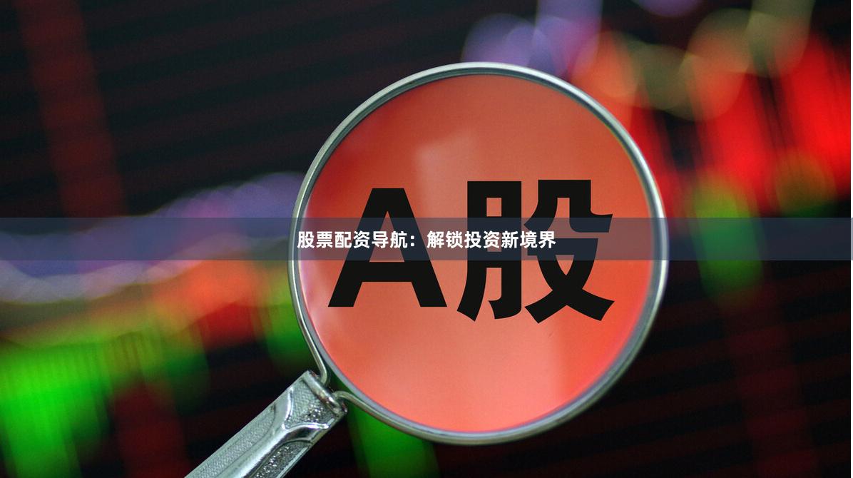 股票配资导航：解锁投资新境界