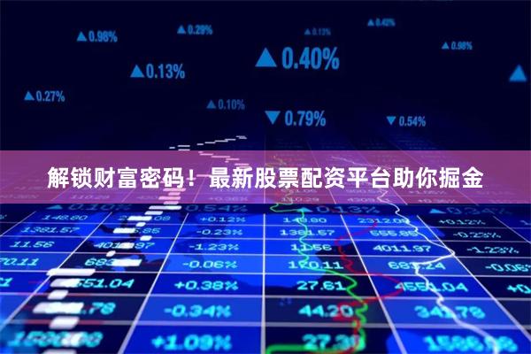 解锁财富密码！最新股票配资平台助你掘金
