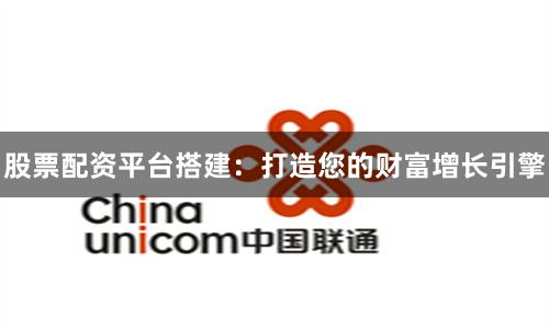 股票配资平台搭建：打造您的财富增长引擎