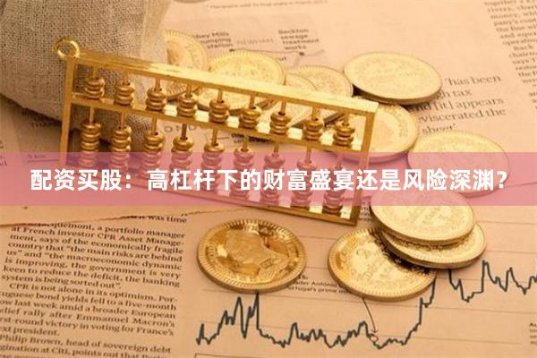 配资买股：高杠杆下的财富盛宴还是风险深渊？