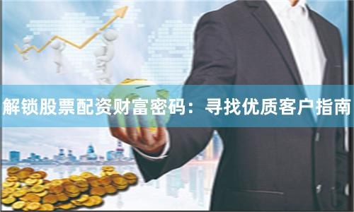 解锁股票配资财富密码：寻找优质客户指南