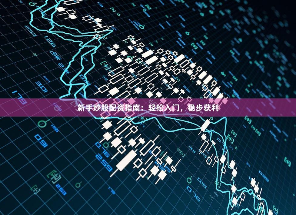 新手炒股配资指南：轻松入门，稳步获利