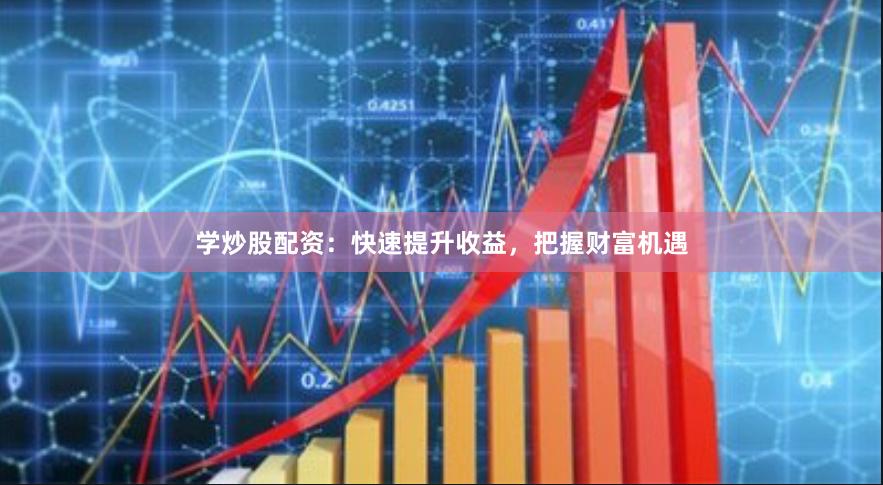学炒股配资：快速提升收益，把握财富机遇