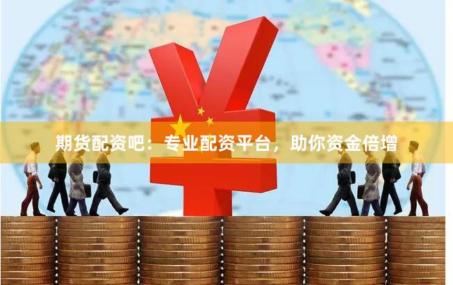 期货配资吧：专业配资平台，助你资金倍增
