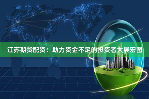 江苏期货配资:助力资金不足的投资者大展宏图