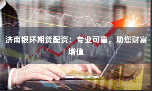 济南银环期货配资：专业可靠，助您财富增值