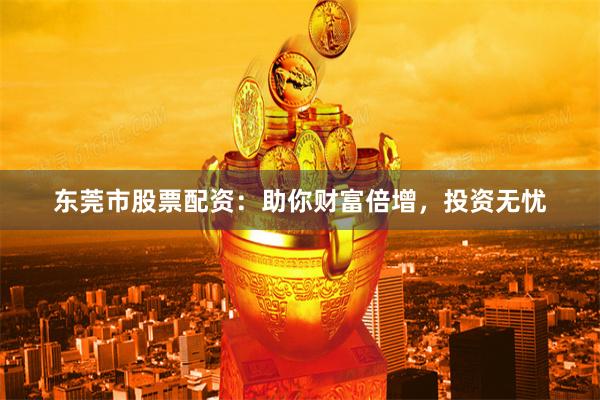 东莞市股票配资:助你财富倍增,投资无忧