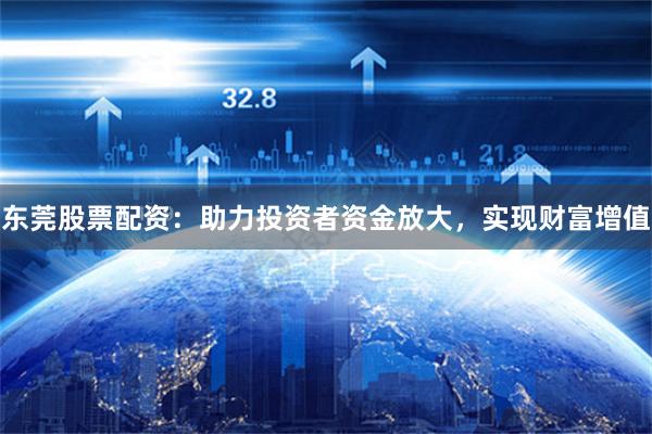 东莞股票配资:助力投资者资金放大,实现财富增值