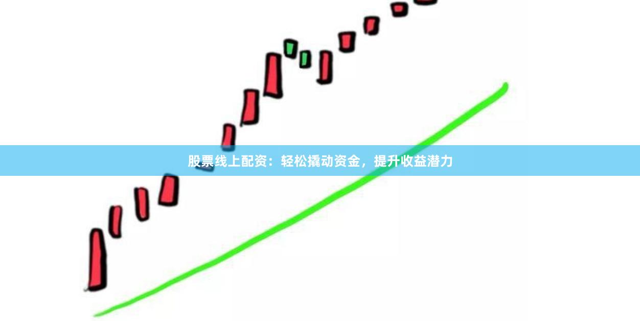 股票线上配资：轻松撬动资金，提升收益潜力