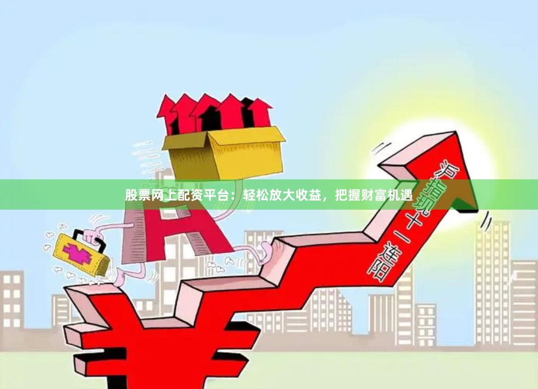 股票网上配资平台：轻松放大收益，把握财富机遇