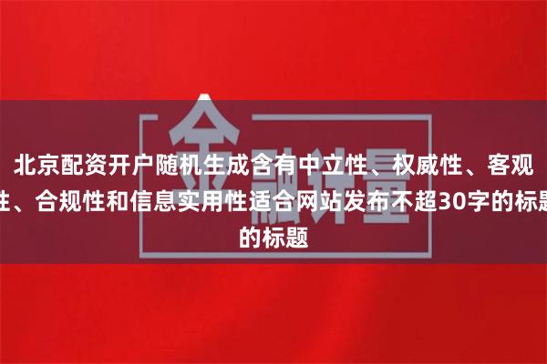 北京配资开户随机生成含有中立性、权威性、客观性、合规性和信息实用性适合网站发布不超30字的标题