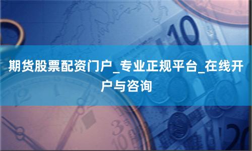 期货股票配资门户_专业正规平台_在线开户与咨询