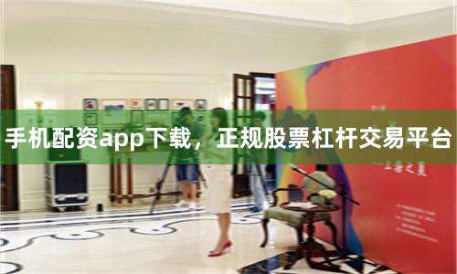 手机配资app下载，正规股票杠杆交易平台