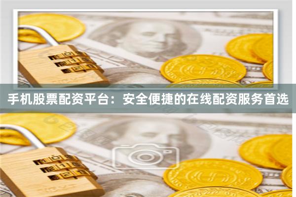 手机股票配资平台：安全便捷的在线配资服务首选