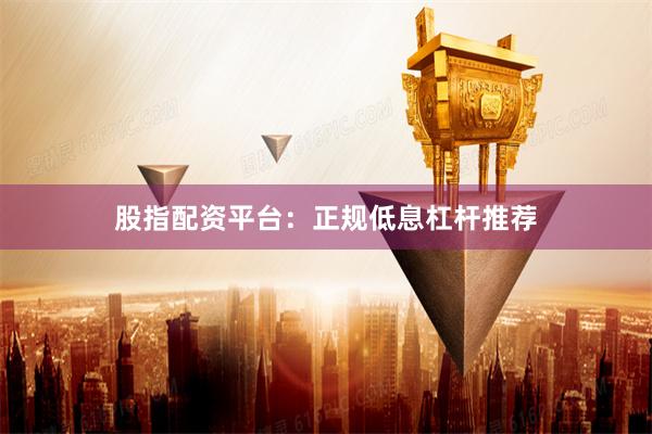 股指配资平台：正规低息杠杆推荐