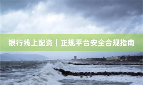 银行线上配资｜正规平台安全合规指南