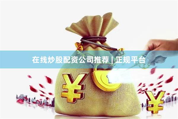 在线炒股配资公司推荐 | 正规平台