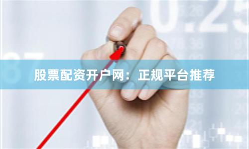 股票配资开户网：正规平台推荐