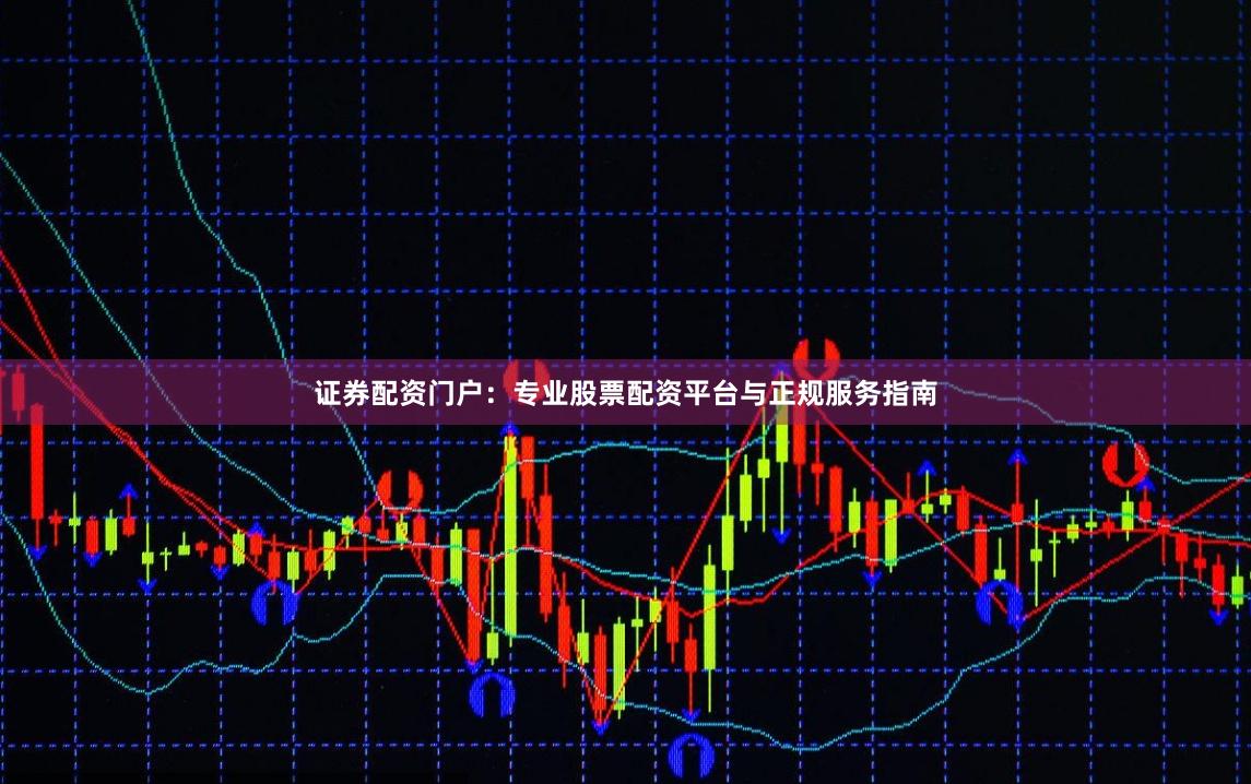 证券配资门户：专业股票配资平台与正规服务指南