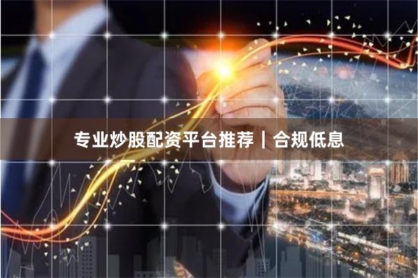 专业炒股配资平台推荐｜合规低息