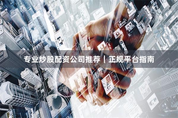 专业炒股配资公司推荐｜正规平台指南