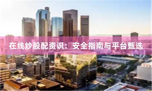 在线炒股配资识:安全指南与平台甄选