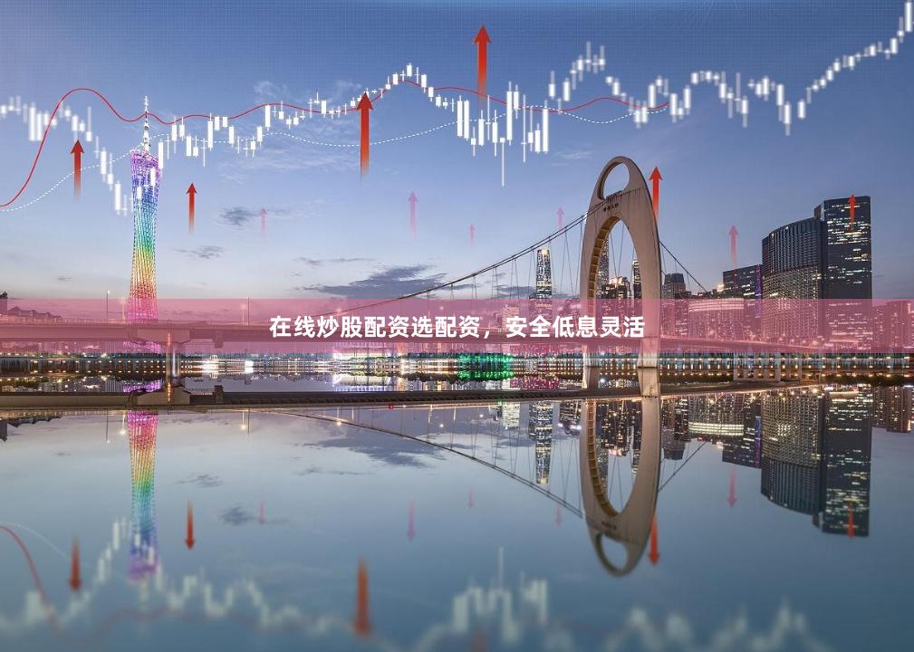 在线炒股配资选配资，安全低息灵活
