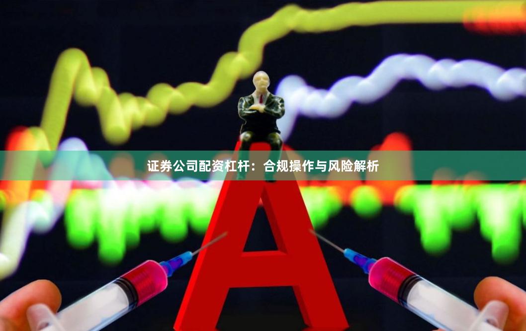 证券公司配资杠杆：合规操作与风险解析