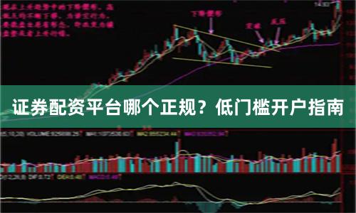 证券配资平台哪个正规？低门槛开户指南