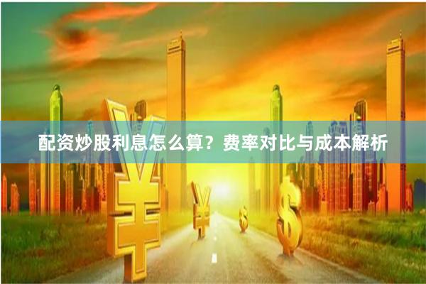 配资炒股利息怎么算？费率对比与成本解析