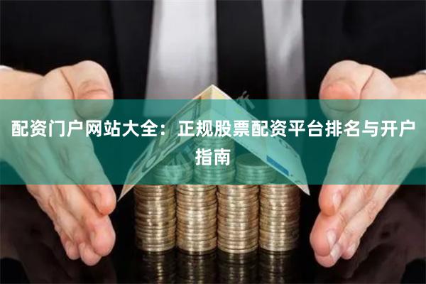 配资门户网站大全：正规股票配资平台排名与开户指南