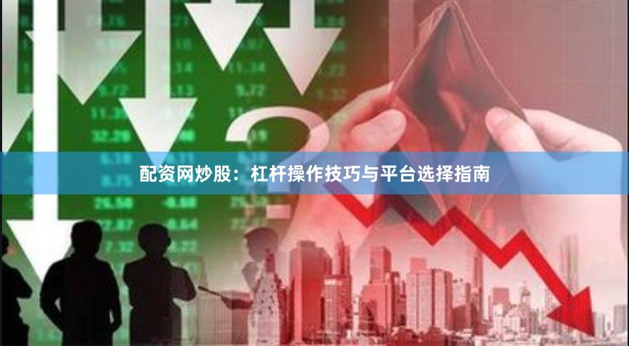 配资网炒股：杠杆操作技巧与平台选择指南