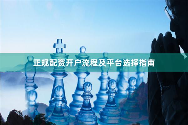 正规配资开户流程及平台选择指南