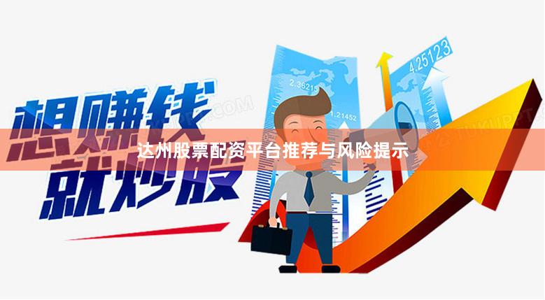 达州股票配资平台推荐与风险提示