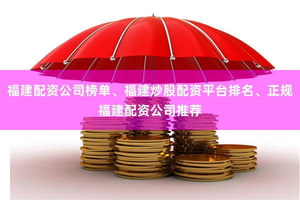 福建配资公司榜单、福建炒股配资平台排名、正规福建配资公司推荐