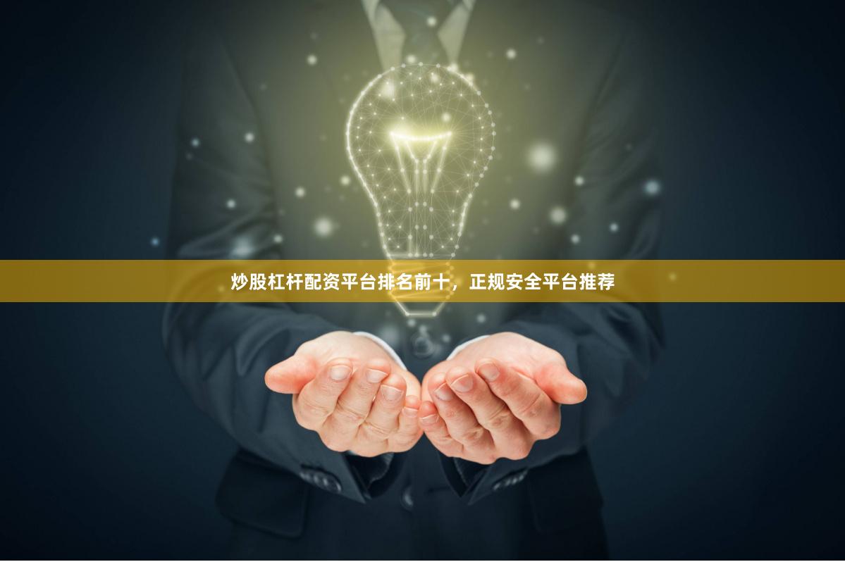 炒股杠杆配资平台排名前十，正规安全平台推荐